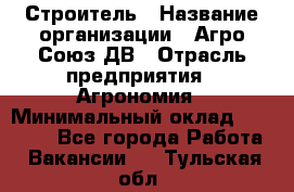 Строитель › Название организации ­ Агро-Союз ДВ › Отрасль предприятия ­ Агрономия › Минимальный оклад ­ 50 000 - Все города Работа » Вакансии   . Тульская обл.